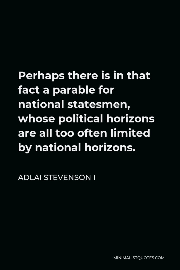 Adlai Stevenson I Quote - Perhaps there is in that fact a parable for national statesmen, whose political horizons are all too often limited by national horizons.