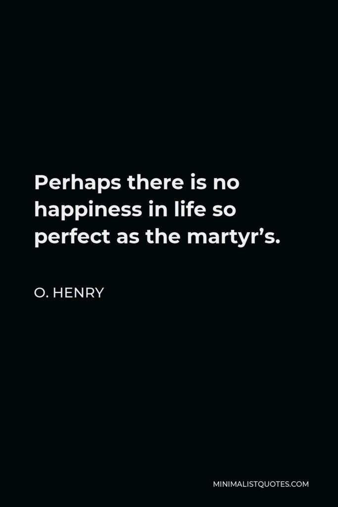 O. Henry Quote - Perhaps there is no happiness in life so perfect as the martyr’s.