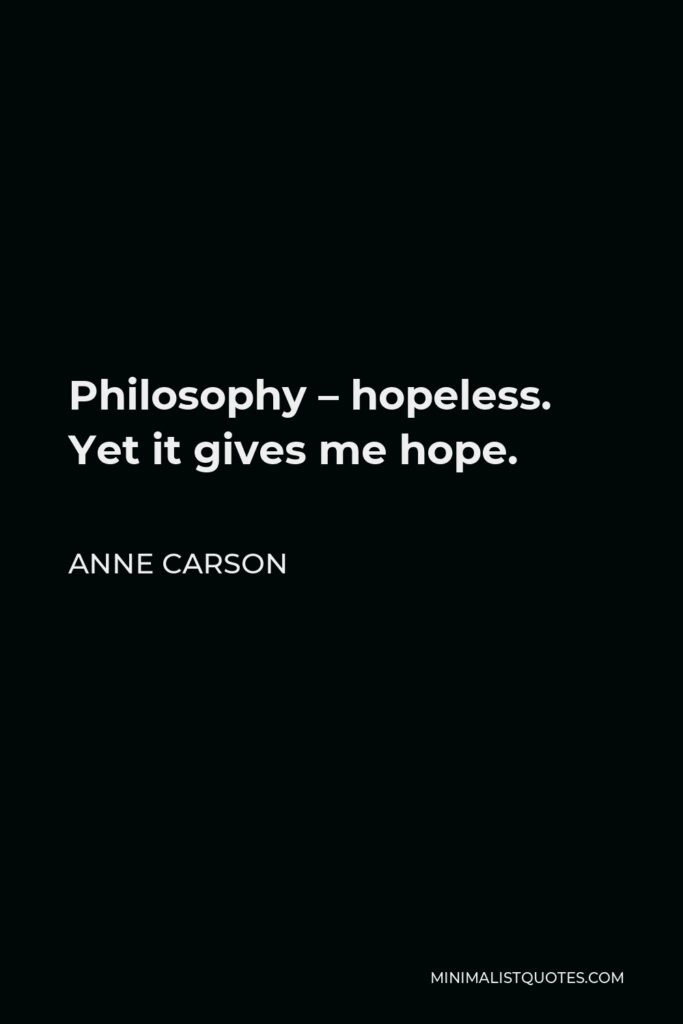 Anne Carson Quote - Philosophy – hopeless. Yet it gives me hope.