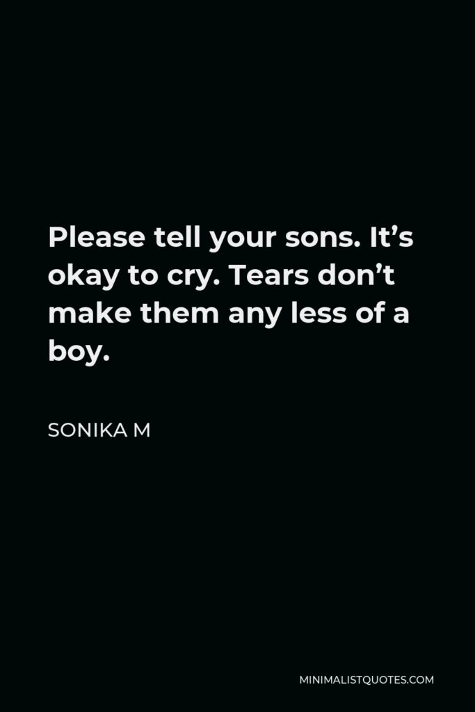 Sonika M Quote - Please tell your sons. It’s okay to cry. Tears don’t make them any less of a boy.