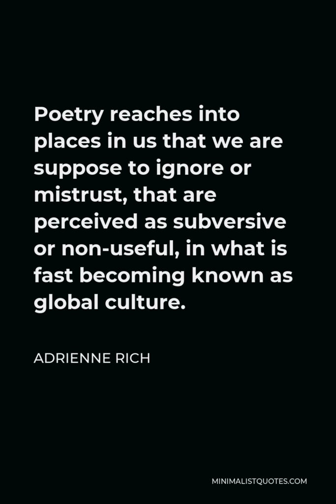 Adrienne Rich Quote - Poetry reaches into places in us that we are suppose to ignore or mistrust, that are perceived as subversive or non-useful, in what is fast becoming known as global culture.