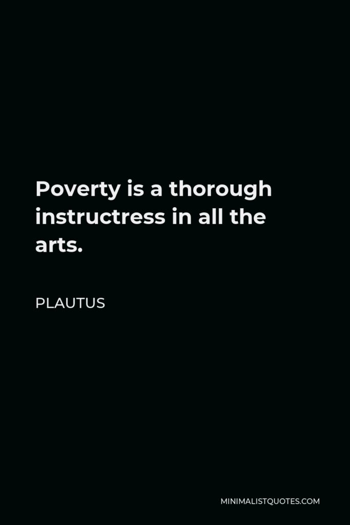 Plautus Quote - Poverty is a thorough instructress in all the arts.