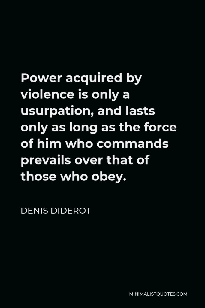Denis Diderot Quote - Power acquired by violence is only a usurpation, and lasts only as long as the force of him who commands prevails over that of those who obey.