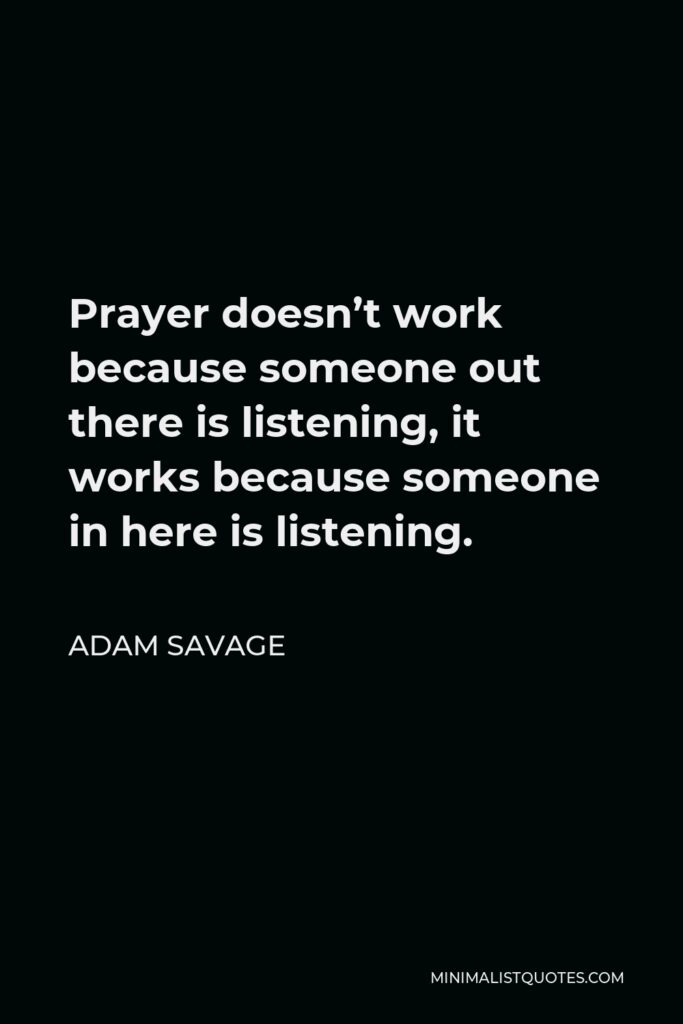 Adam Savage Quote - Prayer doesn’t work because someone out there is listening, it works because someone in here is listening.