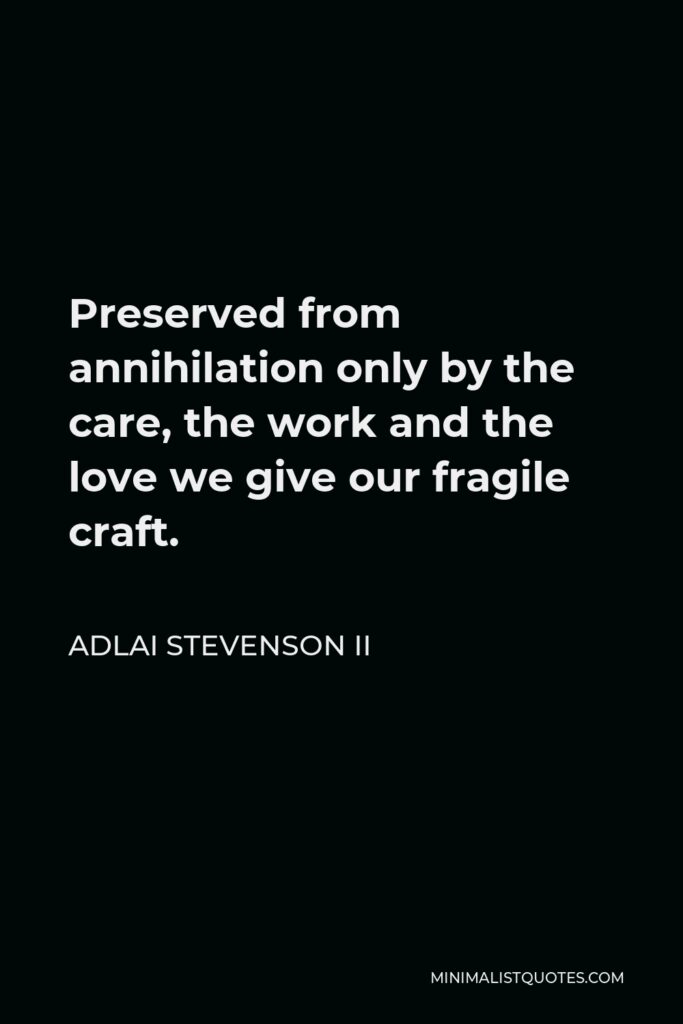 Adlai Stevenson II Quote - Preserved from annihilation only by the care, the work and the love we give our fragile craft.