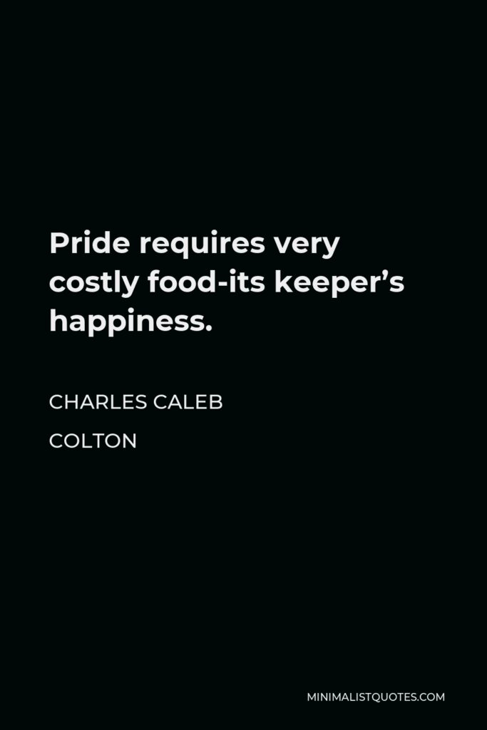Charles Caleb Colton Quote - Pride requires very costly food-its keeper’s happiness.