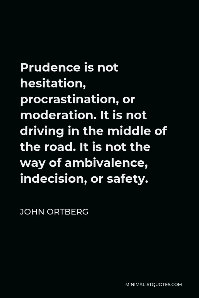 John Ortberg Quote - Prudence is not hesitation, procrastination, or moderation. It is not driving in the middle of the road. It is not the way of ambivalence, indecision, or safety.