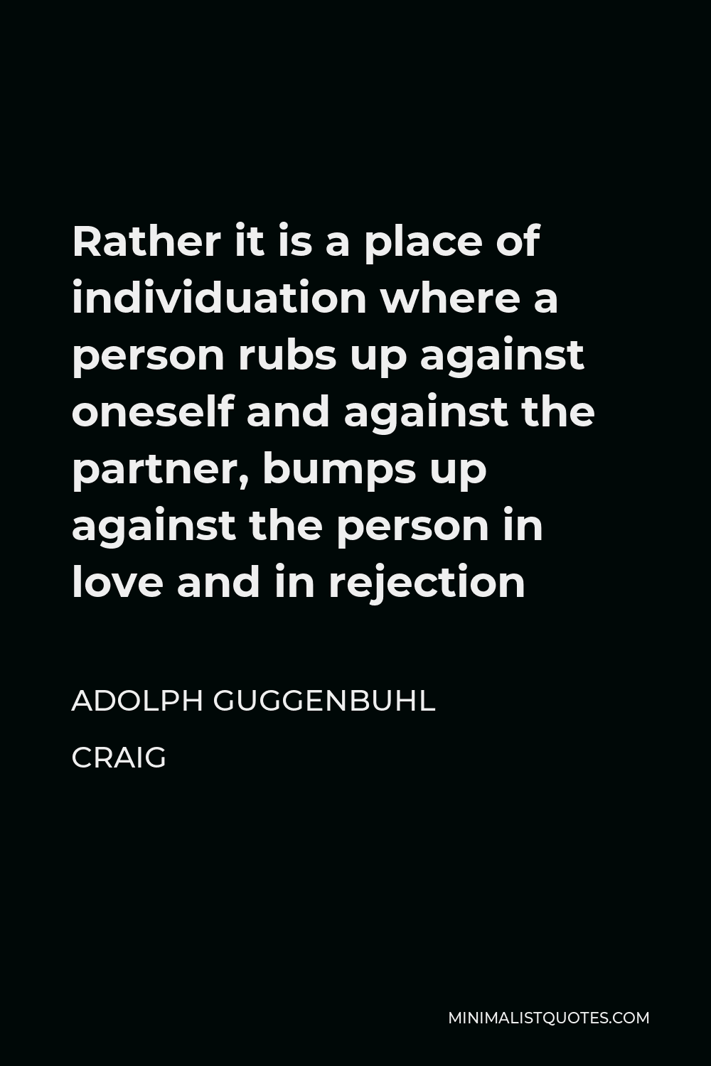 Adolph Guggenbuhl Craig Quote - Rather it is a place of individuation where a person rubs up against oneself and against the partner, bumps up against the person in love and in rejection