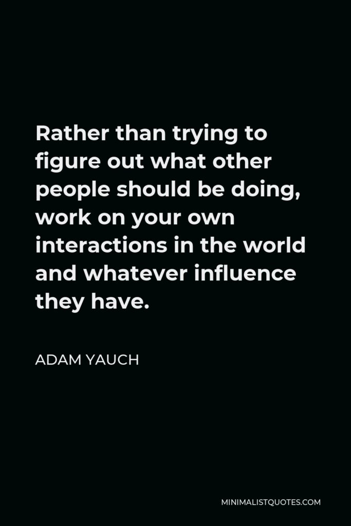 Adam Yauch Quote - Rather than trying to figure out what other people should be doing, work on your own interactions in the world and whatever influence they have.