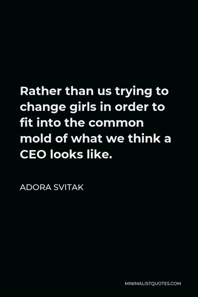 Adora Svitak Quote - Rather than us trying to change girls in order to fit into the common mold of what we think a CEO looks like.