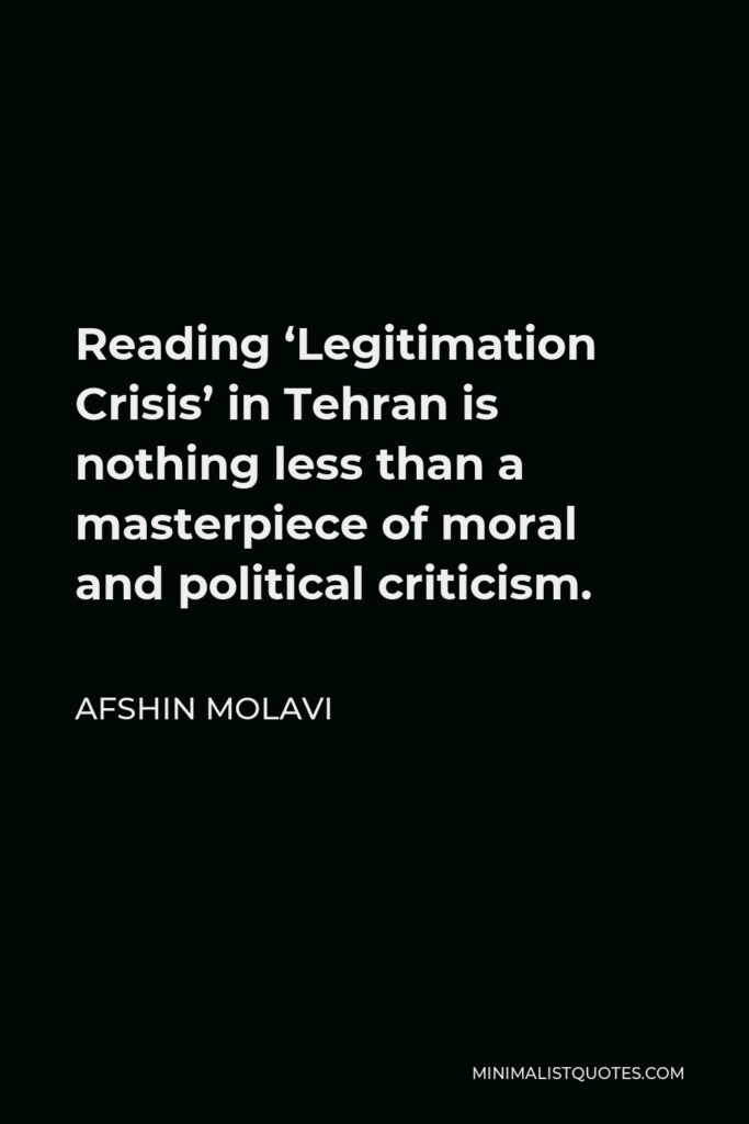 Afshin Molavi Quote - Reading ‘Legitimation Crisis’ in Tehran is nothing less than a masterpiece of moral and political criticism.