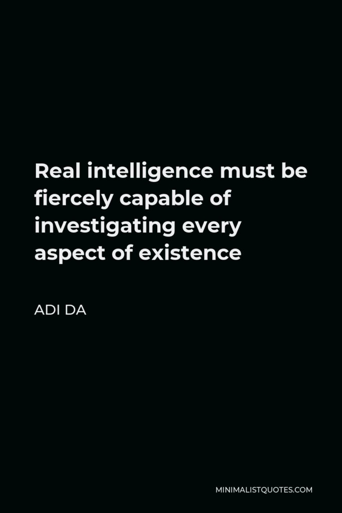 Adi Da Quote - Real intelligence must be fiercely capable of investigating every aspect of existence