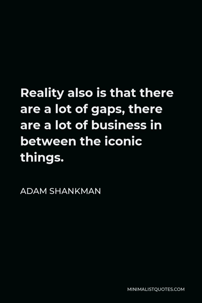 Adam Shankman Quote - Reality also is that there are a lot of gaps, there are a lot of business in between the iconic things.