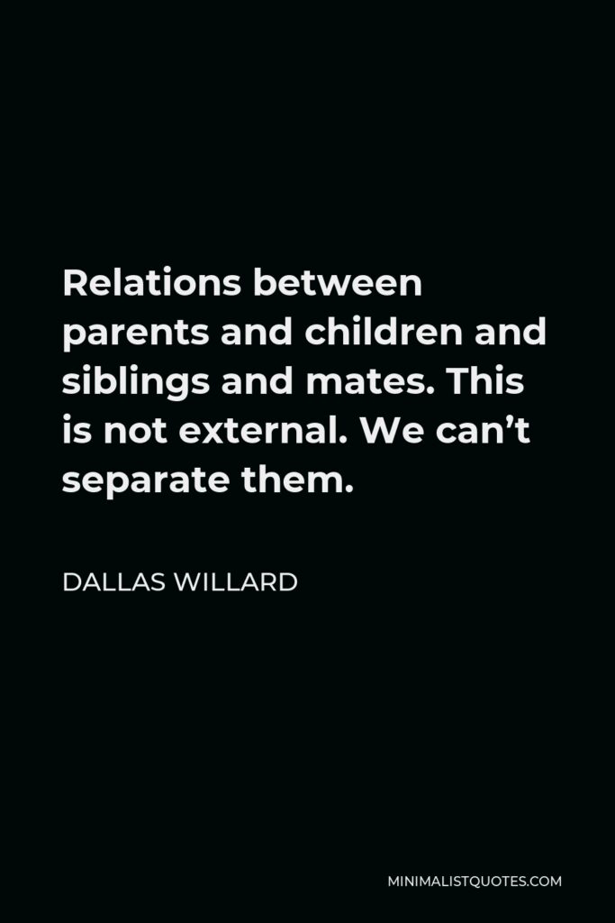 Dallas Willard Quote - Relations between parents and children and siblings and mates. This is not external. We can’t separate them.