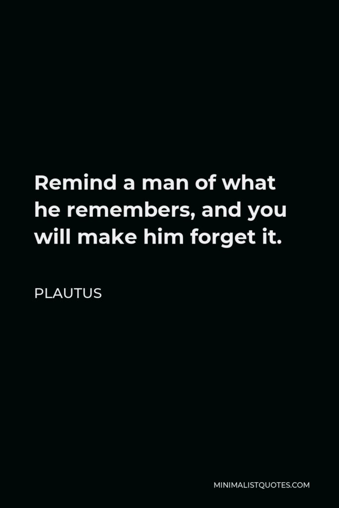 Plautus Quote - Remind a man of what he remembers, and you will make him forget it.