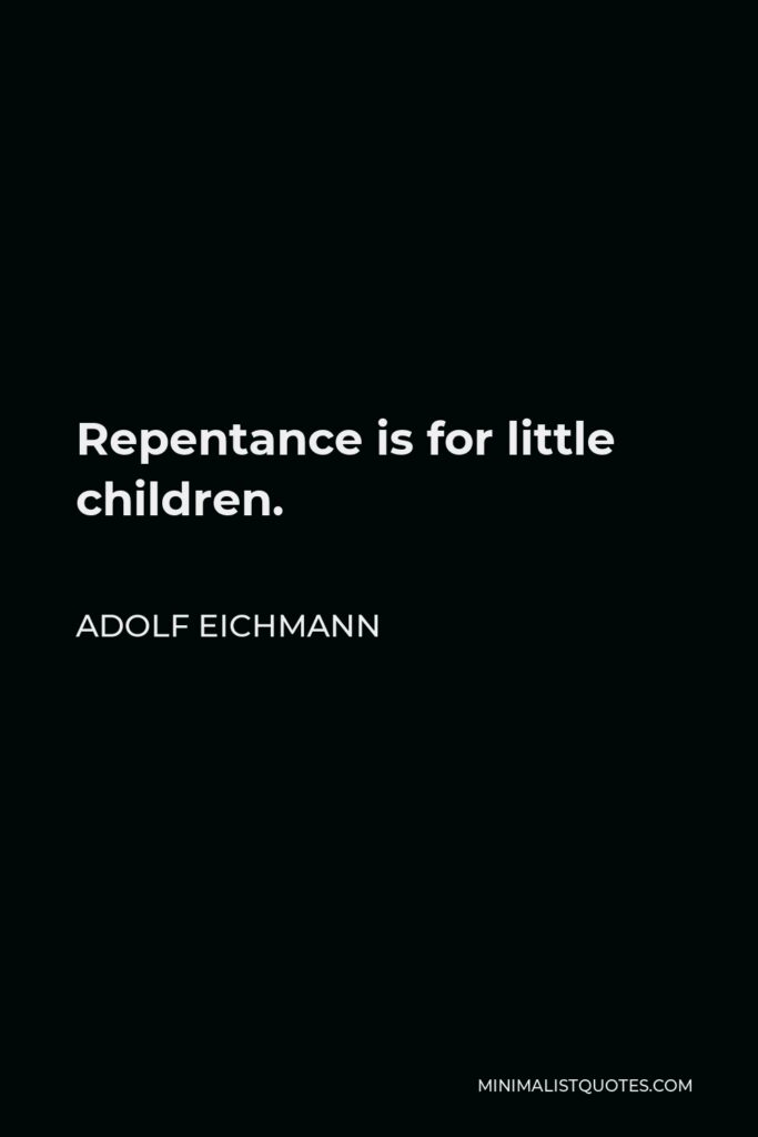Adolf Eichmann Quote - Repentance is for little children.