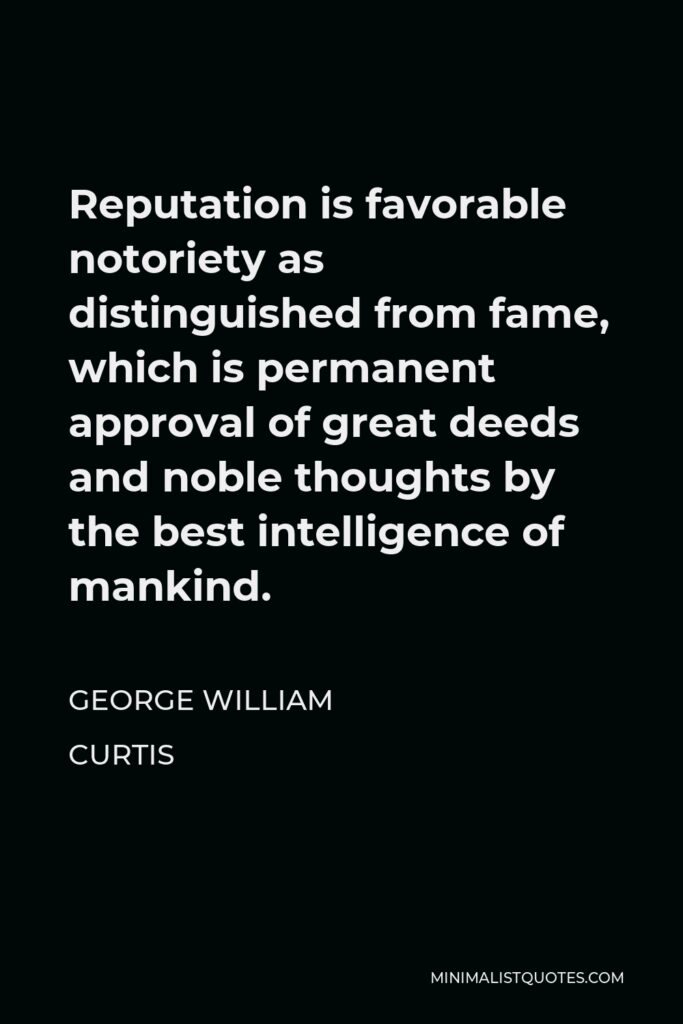 George William Curtis Quote - Reputation is favorable notoriety as distinguished from fame, which is permanent approval of great deeds and noble thoughts by the best intelligence of mankind.