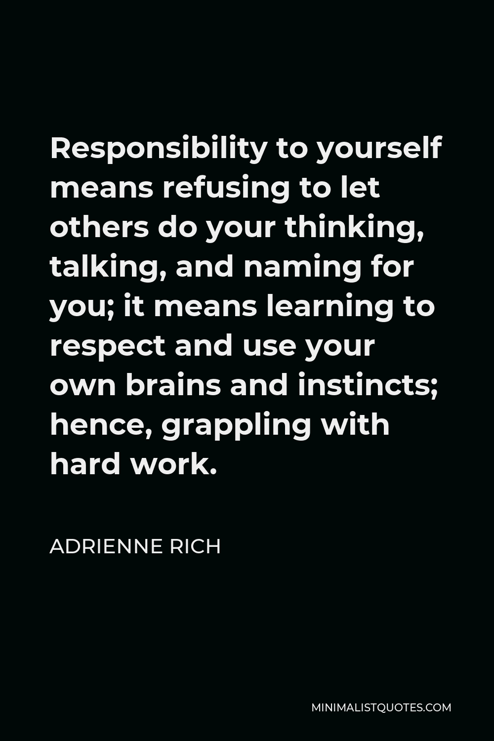 Adrienne Rich Quote - Responsibility to yourself means refusing to let others do your thinking, talking, and naming for you; it means learning to respect and use your own brains and instincts; hence, grappling with hard work.