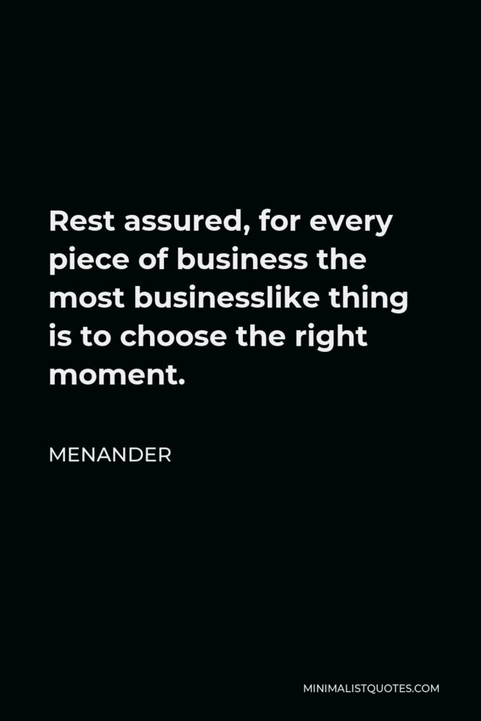 Menander Quote - Rest assured, for every piece of business the most businesslike thing is to choose the right moment.