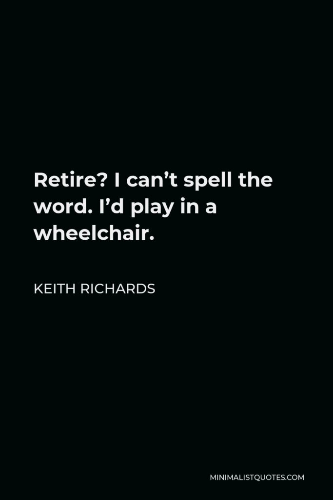 Keith Richards Quote - Retire? I can’t spell the word. I’d play in a wheelchair.