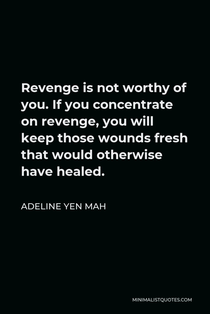 Adeline Yen Mah Quote - Revenge is not worthy of you. If you concentrate on revenge, you will keep those wounds fresh that would otherwise have healed.