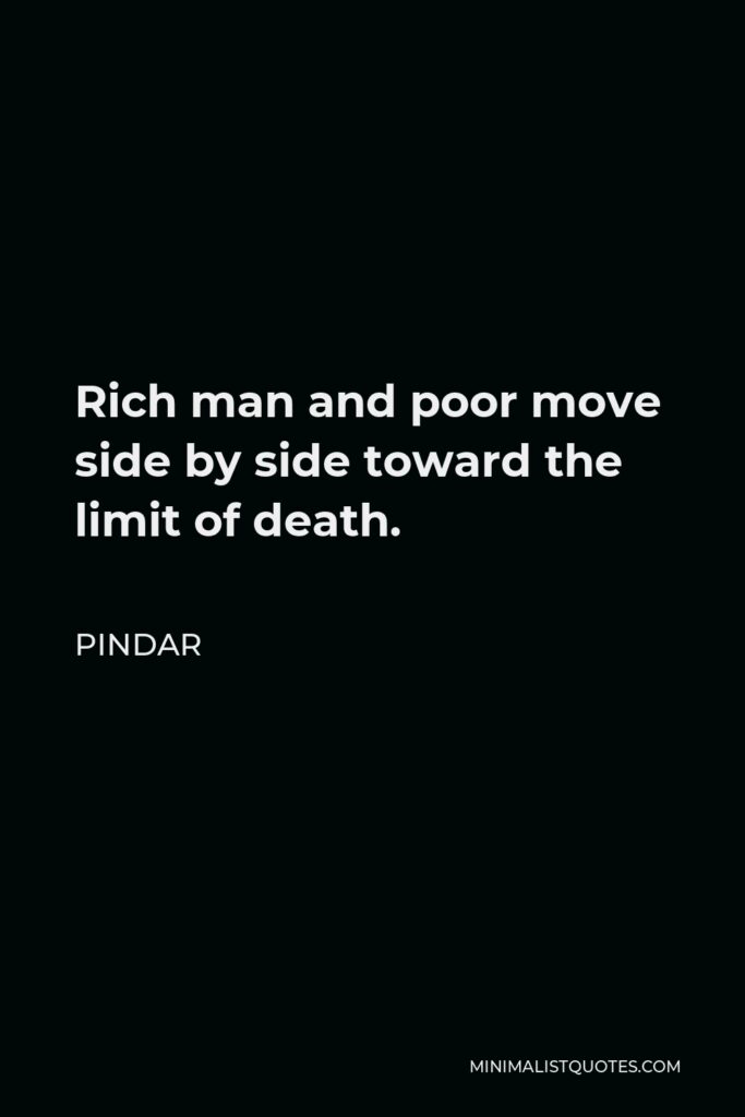 Pindar Quote - Rich man and poor move side by side toward the limit of death.