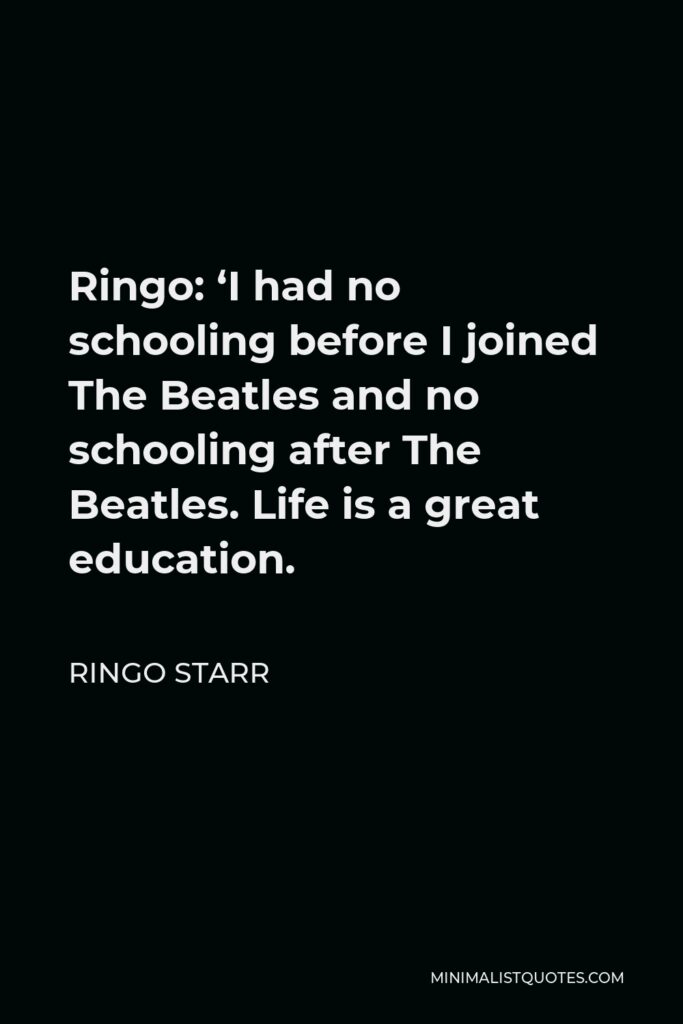 Ringo Starr Quote - Ringo: ‘I had no schooling before I joined The Beatles and no schooling after The Beatles. Life is a great education.
