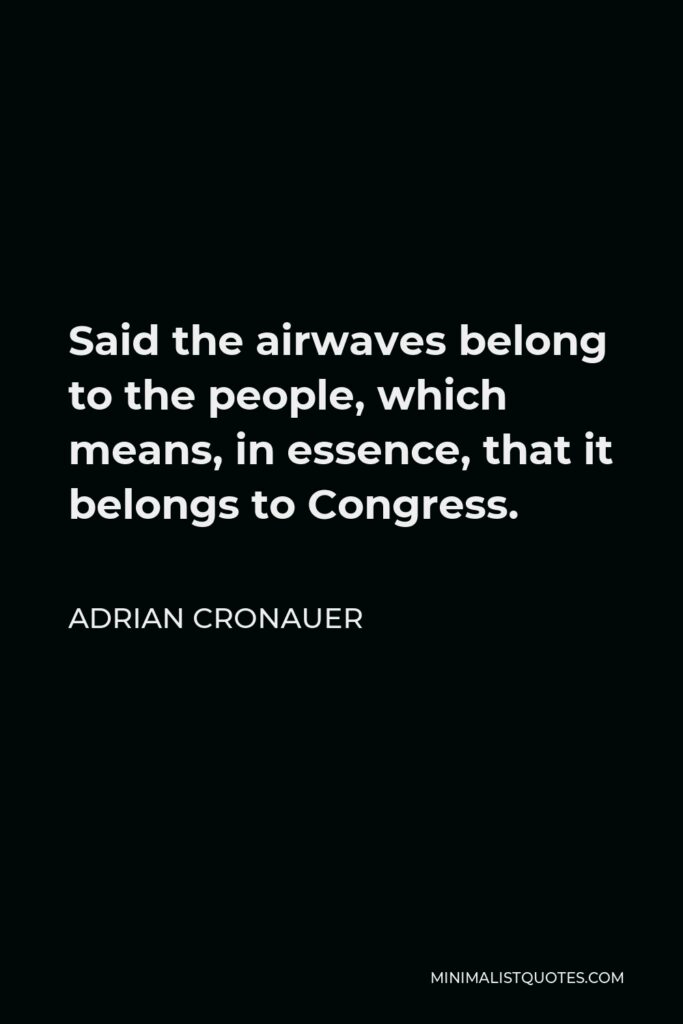 Adrian Cronauer Quote - Said the airwaves belong to the people, which means, in essence, that it belongs to Congress.