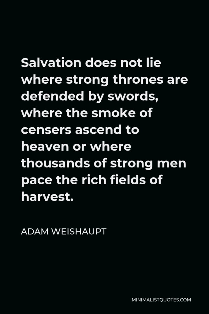 Adam Weishaupt Quote - Salvation does not lie where strong thrones are defended by swords, where the smoke of censers ascend to heaven or where thousands of strong men pace the rich fields of harvest.