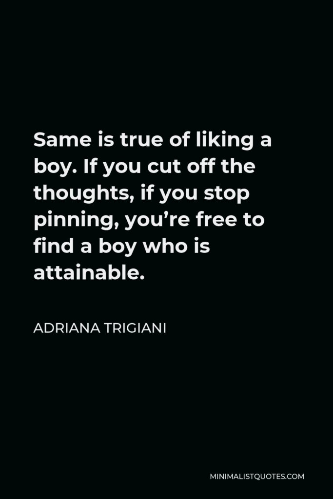 Adriana Trigiani Quote - Same is true of liking a boy. If you cut off the thoughts, if you stop pinning, you’re free to find a boy who is attainable.