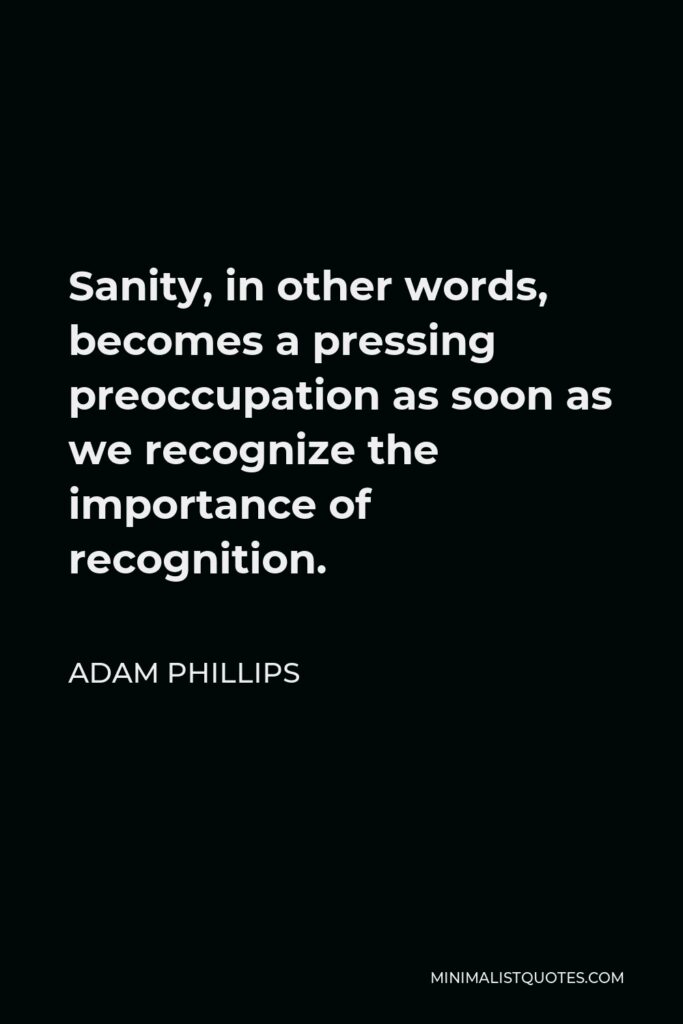 Adam Phillips Quote - Sanity, in other words, becomes a pressing preoccupation as soon as we recognize the importance of recognition.