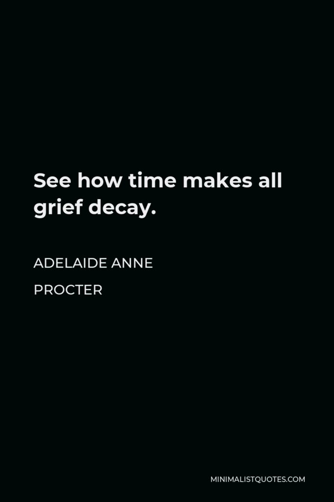 Adelaide Anne Procter Quote - See how time makes all grief decay.