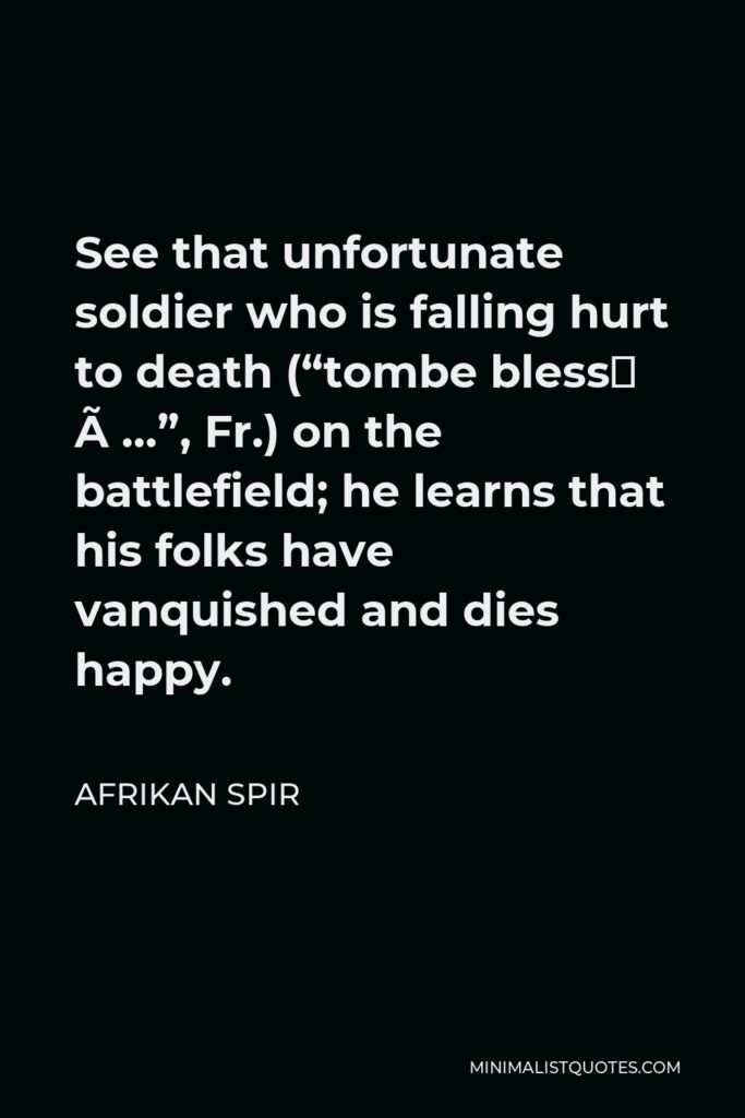 Afrikan Spir Quote - See that unfortunate soldier who is falling hurt to death (“tombe blessé à…”, Fr.) on the battlefield; he learns that his folks have vanquished and dies happy.