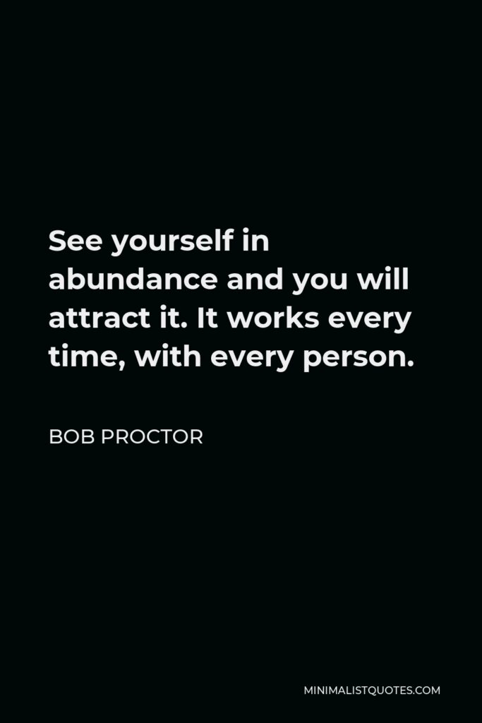 Bob Proctor Quote - See yourself in abundance and you will attract it. It works every time, with every person.