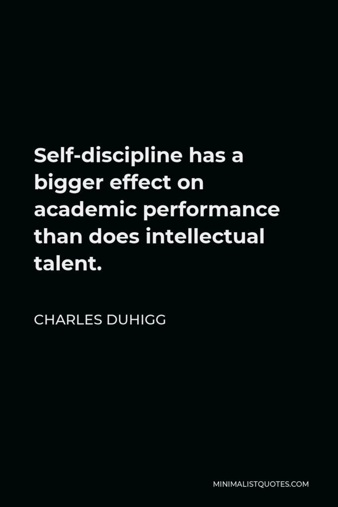 Charles Duhigg Quote - Self-discipline has a bigger effect on academic performance than does intellectual talent.