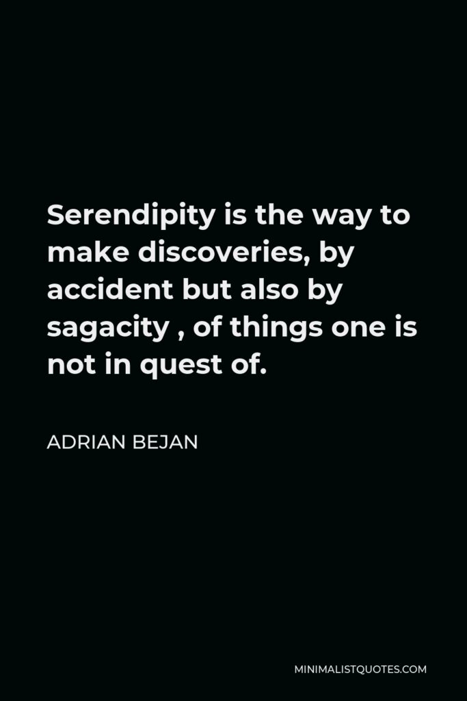 Adrian Bejan Quote - Serendipity is the way to make discoveries, by accident but also by sagacity , of things one is not in quest of.