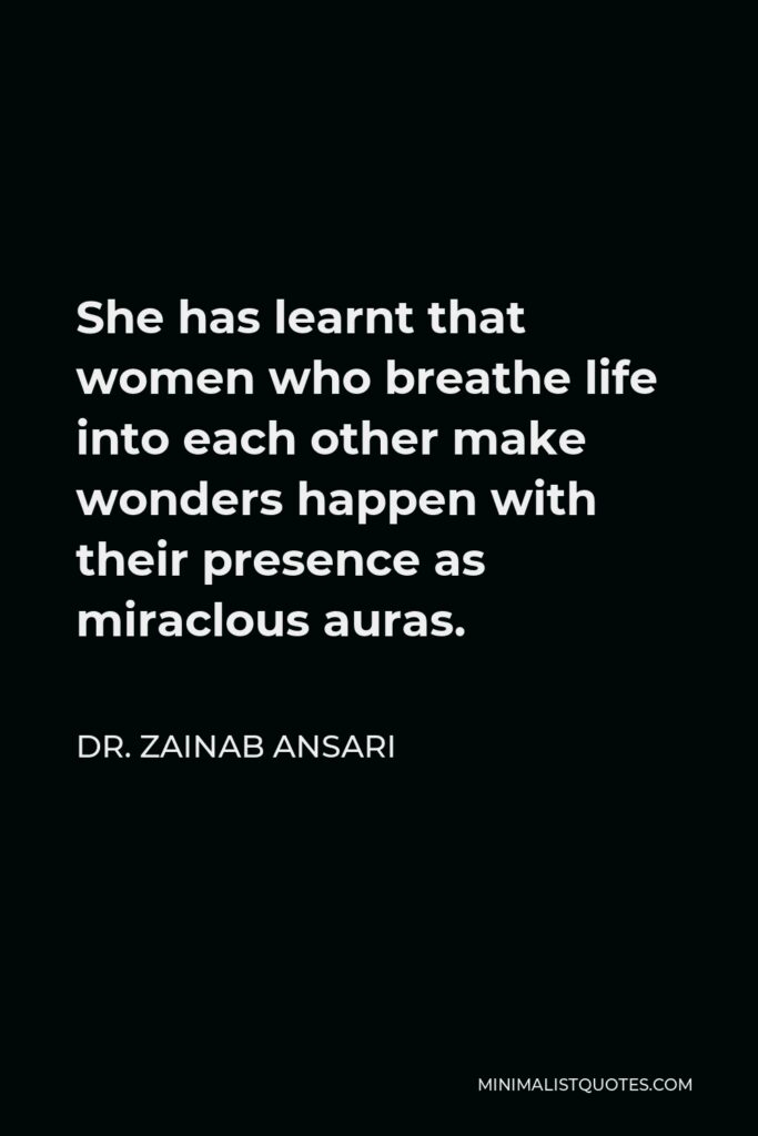 Dr. Zainab Ansari Quote - She has learnt that women who breathe life into each other make wonders happen with their presence as miraclous auras.
