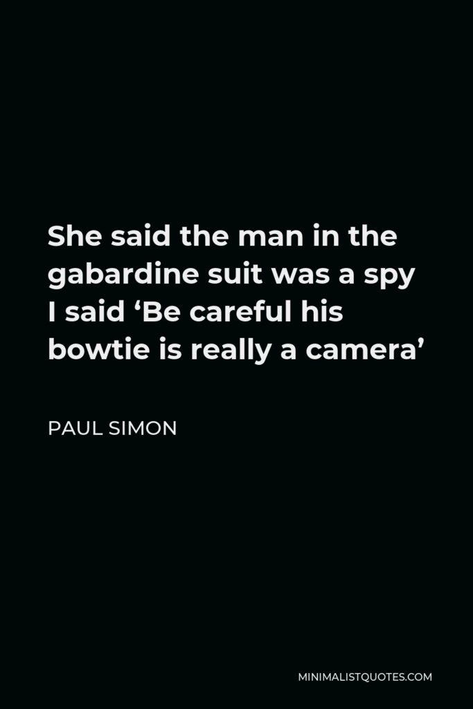 Paul Simon Quote - She said the man in the gabardine suit was a spy I said ‘Be careful his bowtie is really a camera’