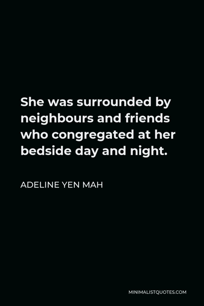 Adeline Yen Mah Quote - She was surrounded by neighbours and friends who congregated at her bedside day and night.