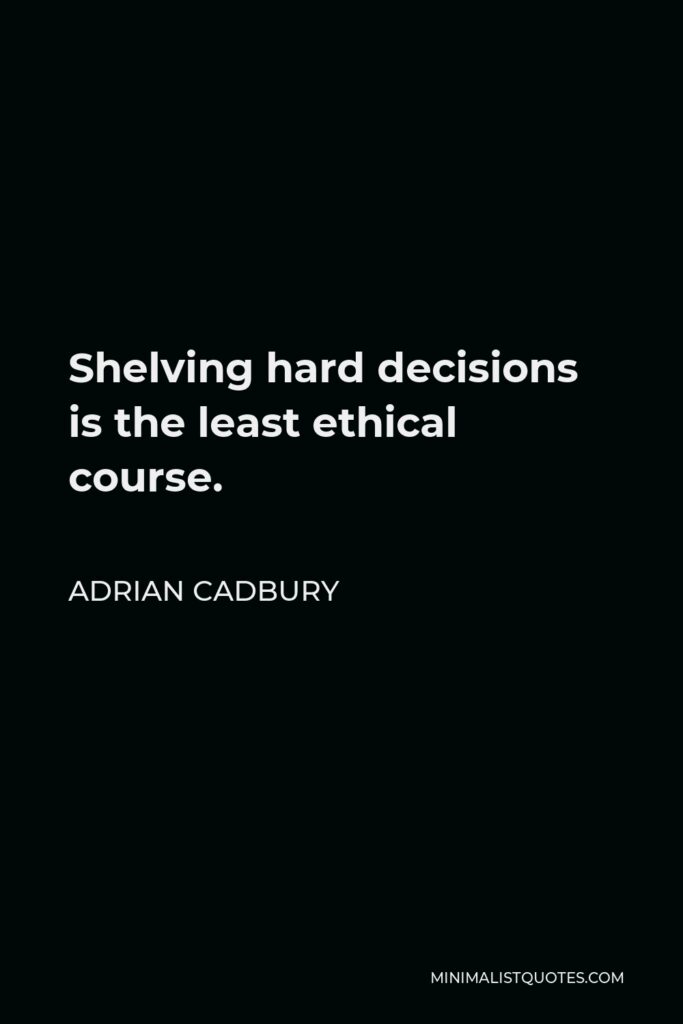 Adrian Cadbury Quote - Shelving hard decisions is the least ethical course.