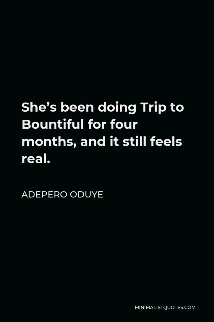 Adepero Oduye Quote - She’s been doing Trip to Bountiful for four months, and it still feels real.