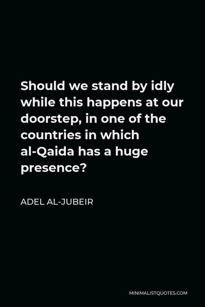 Adel al-Jubeir Quote - Should we stand by idly while this happens at our doorstep, in one of the countries in which al-Qaida has a huge presence?
