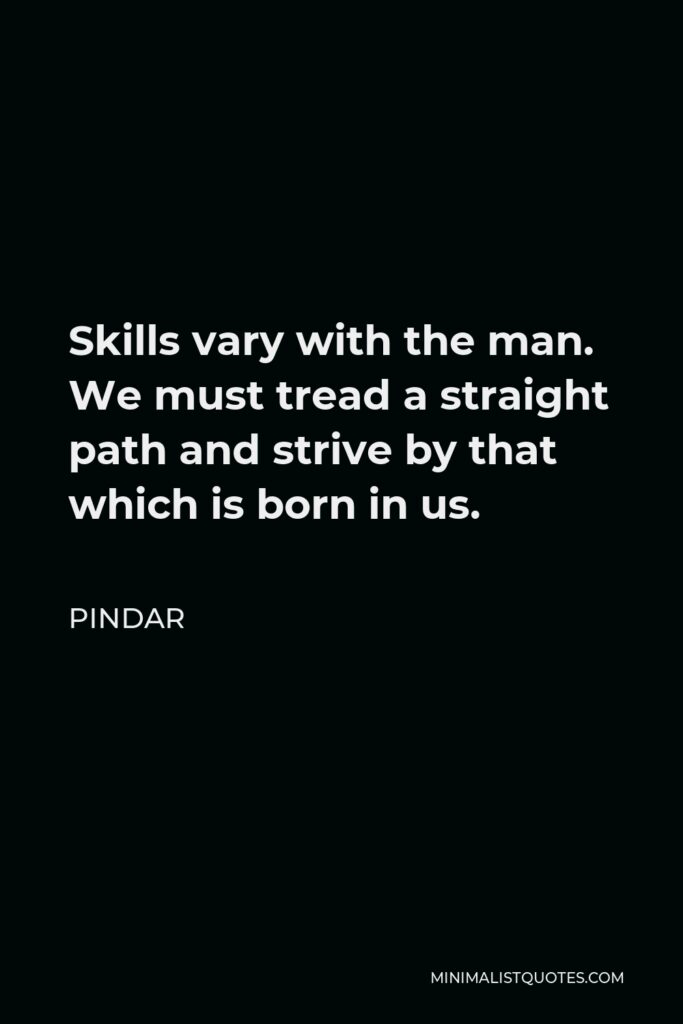 Pindar Quote - Skills vary with the man. We must tread a straight path and strive by that which is born in us.