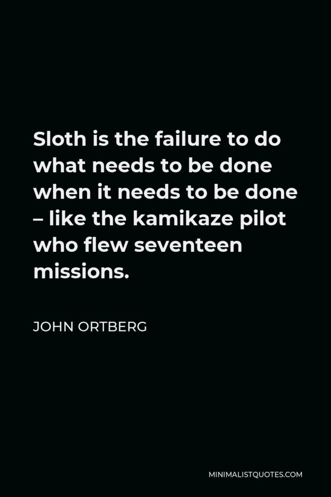 John Ortberg Quote - Sloth is the failure to do what needs to be done when it needs to be done – like the kamikaze pilot who flew seventeen missions.
