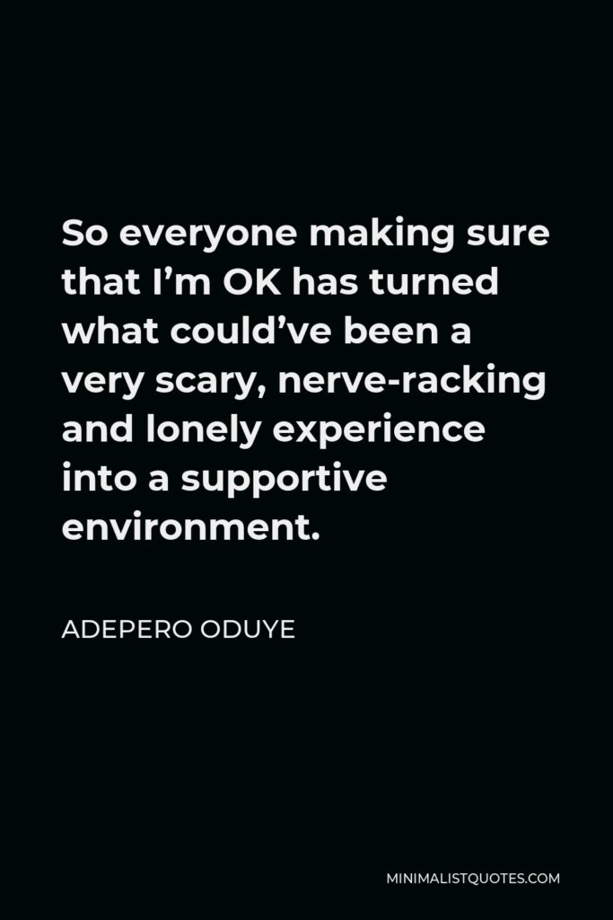 Adepero Oduye Quote - So everyone making sure that I’m OK has turned what could’ve been a very scary, nerve-racking and lonely experience into a supportive environment.