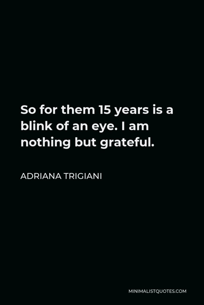 Adriana Trigiani Quote - So for them 15 years is a blink of an eye. I am nothing but grateful.