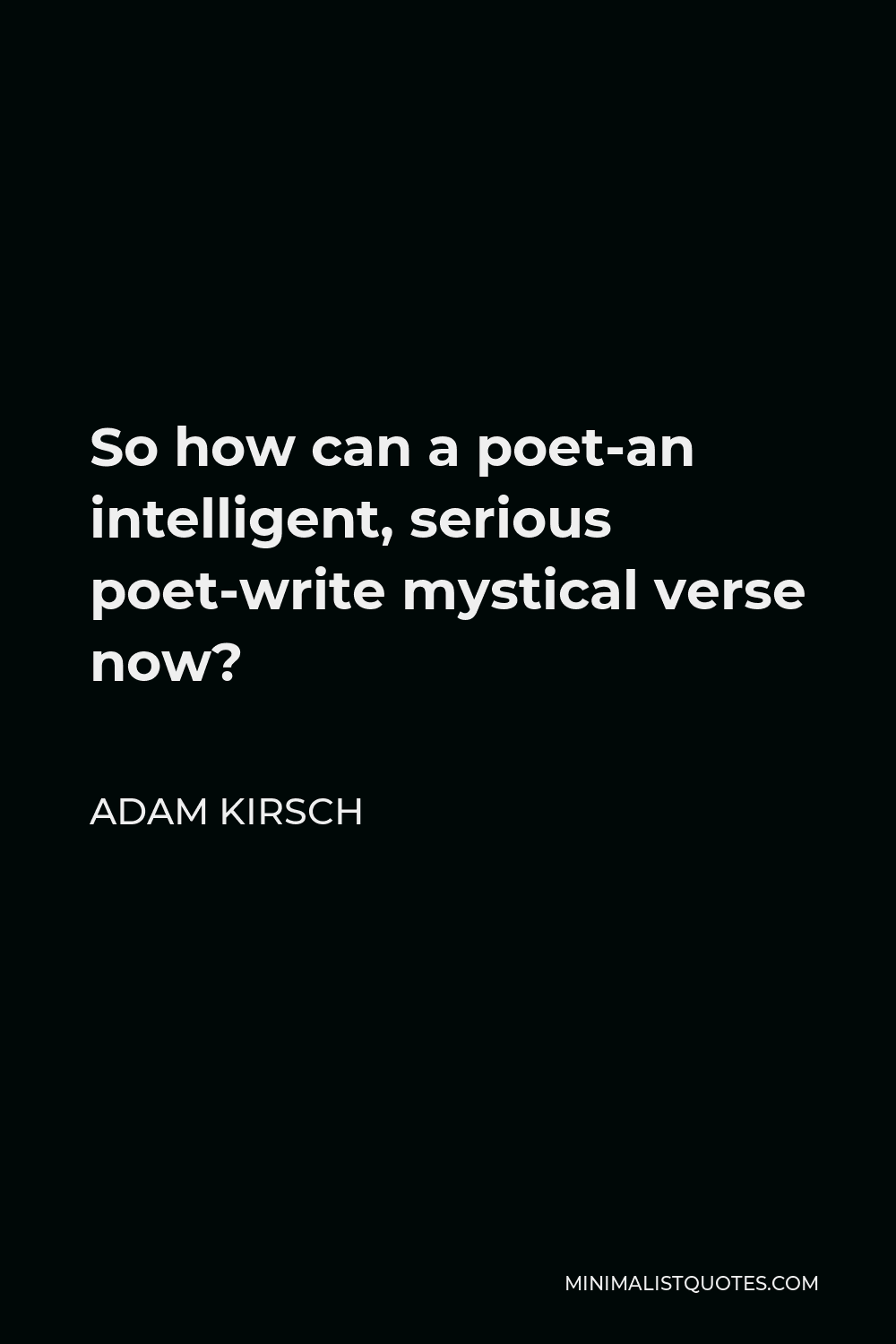 Adam Kirsch Quote - So how can a poet-an intelligent, serious poet-write mystical verse now?