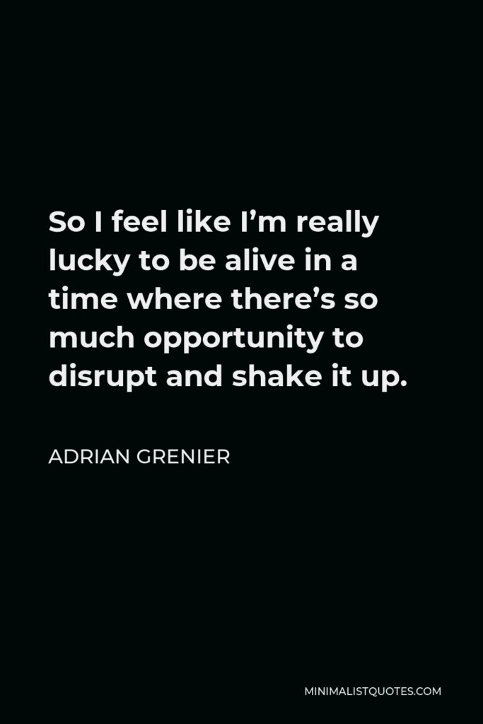 Adrian Grenier Quote - So I feel like I’m really lucky to be alive in a time where there’s so much opportunity to disrupt and shake it up.