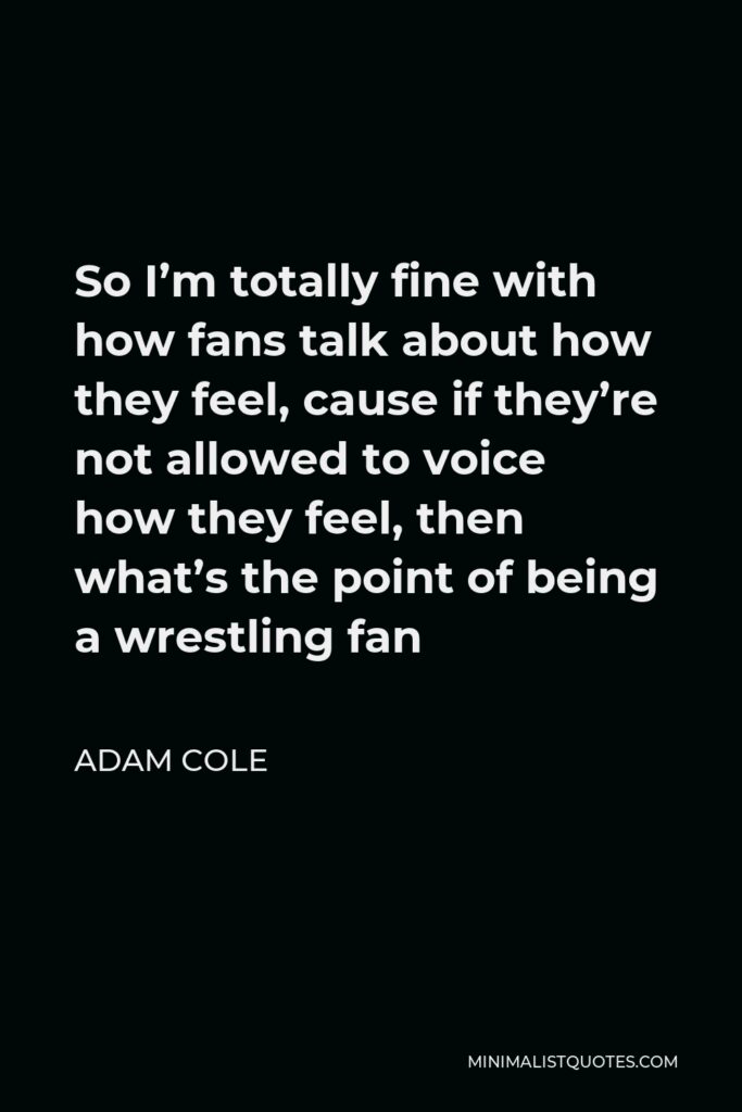 Adam Cole Quote - So I’m totally fine with how fans talk about how they feel, cause if they’re not allowed to voice how they feel, then what’s the point of being a wrestling fan