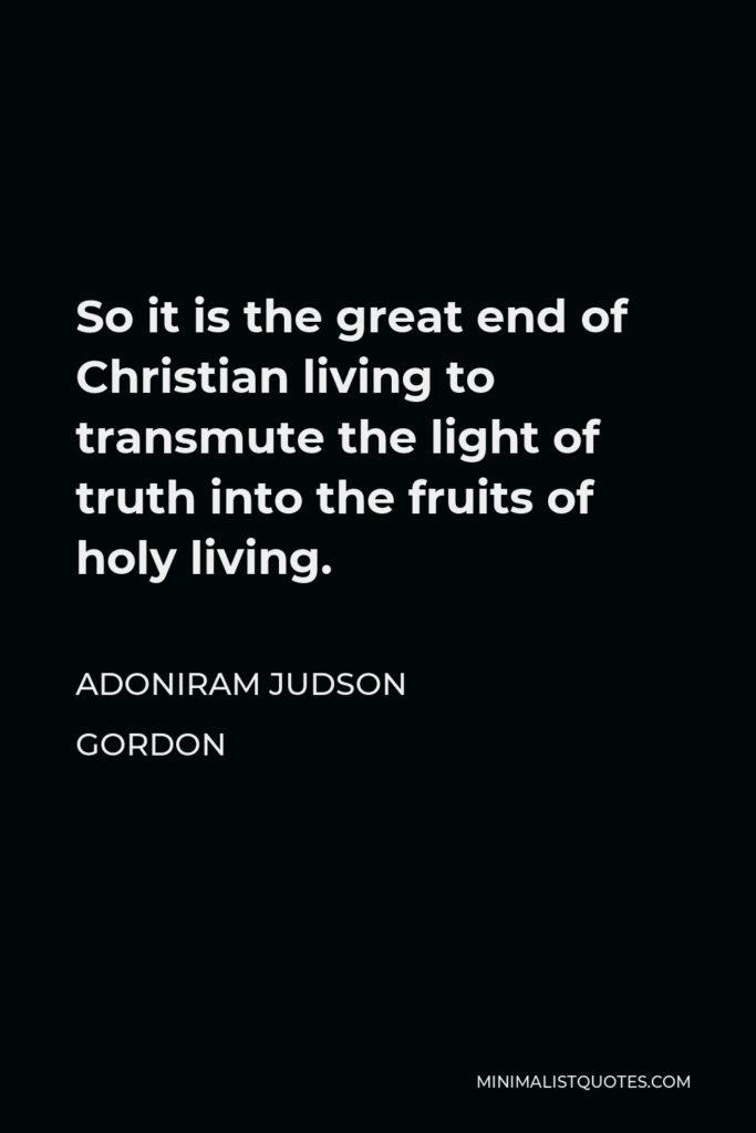 Adoniram Judson Gordon Quote - So it is the great end of Christian living to transmute the light of truth into the fruits of holy living.